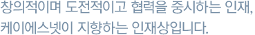 창의적이며 도전적이고 협력을 중시하는 인재, 케이에스넷이 지향하는 인재상입니다.